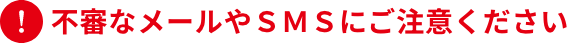 不審なメールやＳＭＳにご注意ください
